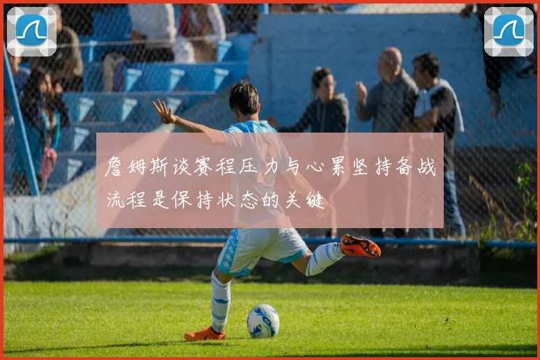 詹姆斯谈赛程压力与心累坚持备战流程是保持状态的关键