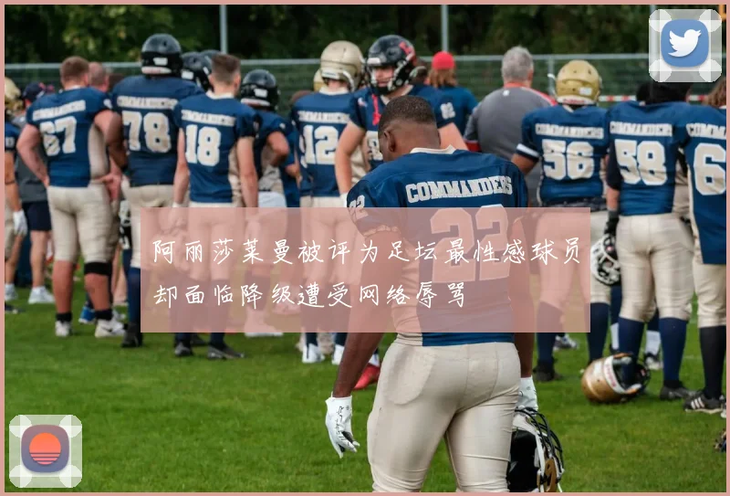 阿丽莎莱曼被评为足坛最性感球员却面临降级遭受网络辱骂
