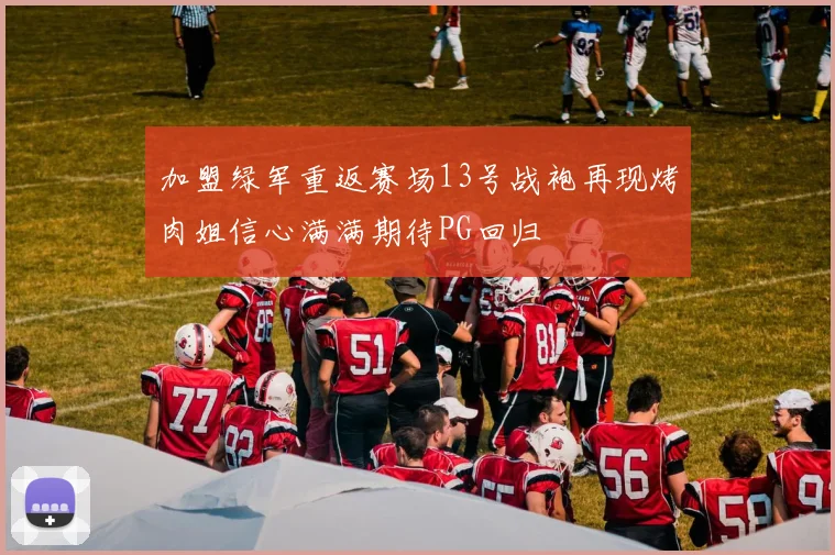 加盟绿军重返赛场13号战袍再现烤肉姐信心满满期待PG回归