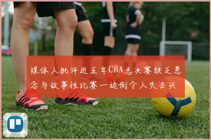 媒体人批评近五年CBA总决赛缺乏悬念与故事性比赛一边倒令人失去兴趣