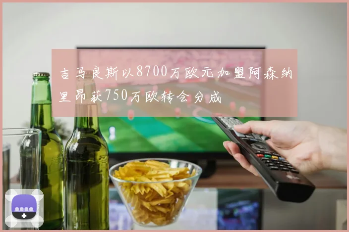 吉马良斯以8700万欧元加盟阿森纳里昂获750万欧转会分成