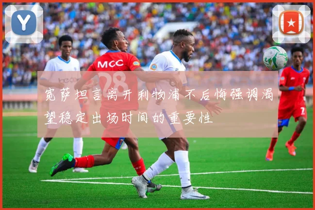 宽萨坦言离开利物浦不后悔强调渴望稳定出场时间的重要性