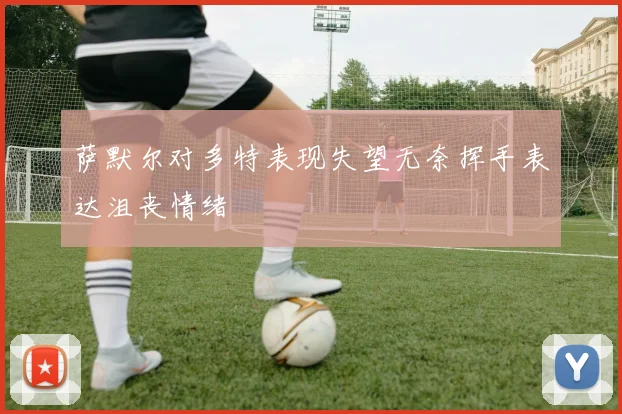 萨默尔对多特表现失望无奈挥手表达沮丧情绪