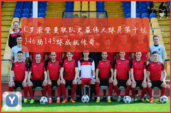 C罗荣登曼联队史最伟大球员第十位346场145球成就传奇