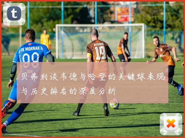 贝弗利谈韦德与哈登的关键球表现与历史排名的深度分析