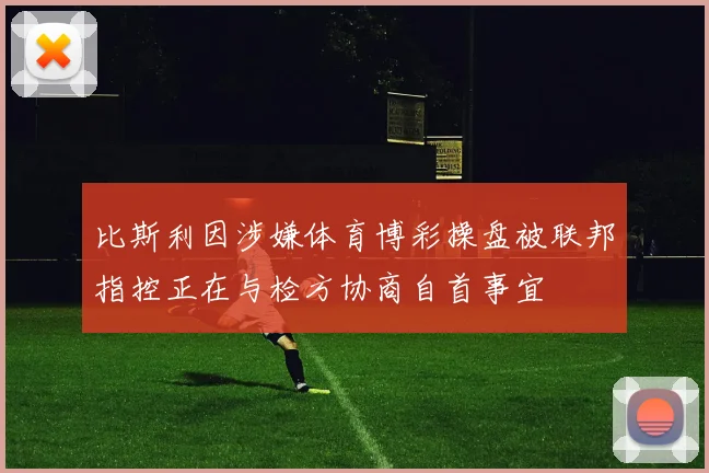 比斯利因涉嫌体育博彩操盘被联邦指控正在与检方协商自首事宜
