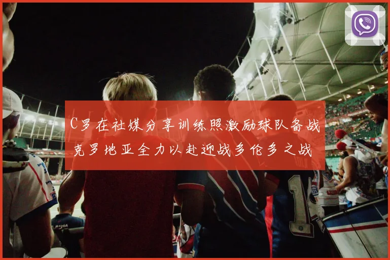 C罗在社媒分享训练照激励球队备战克罗地亚全力以赴迎战多伦多之战