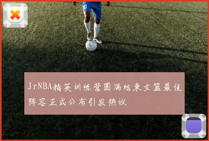 JrNBA精英训练营圆满结束女篮最佳阵容正式公布引发热议
