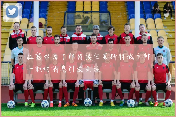 拉塞尔马丁即将接任莱斯特城主帅一职的消息引发关注