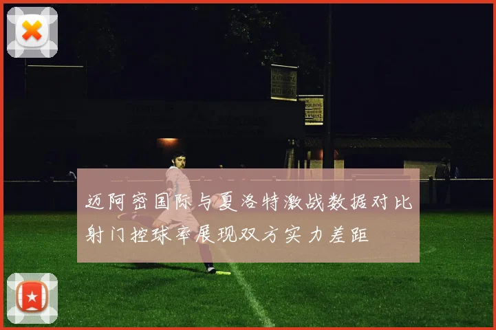 迈阿密国际与夏洛特激战数据对比射门控球率展现双方实力差距