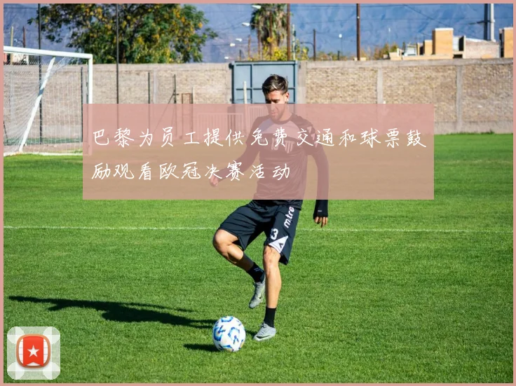巴黎为员工提供免费交通和球票鼓励观看欧冠决赛活动