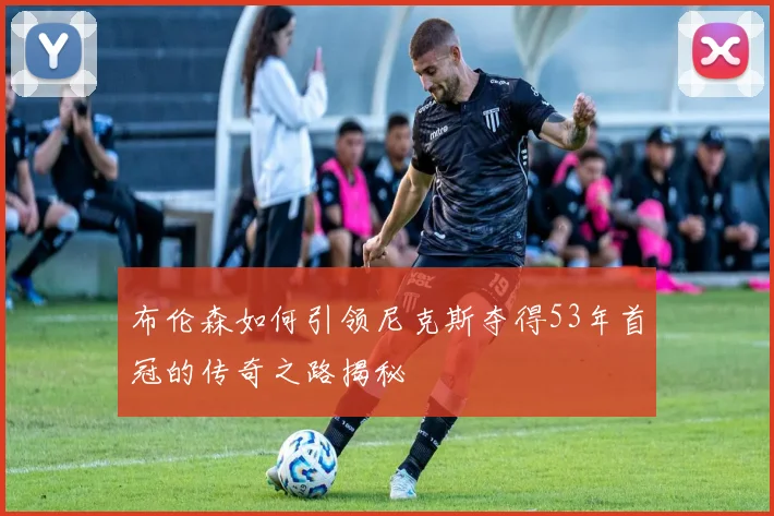 布伦森如何引领尼克斯夺得53年首冠的传奇之路揭秘