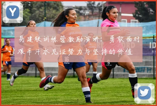 易建联训练营激励演讲：勇敢面对艰辛汗水见证努力与坚持的价值