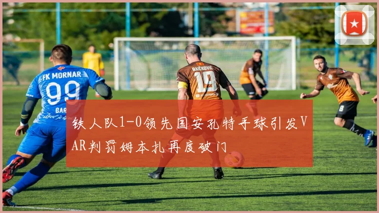 铁人队1-0领先国安孔特手球引发VAR判罚姆本扎再度破门