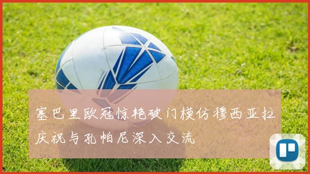 塞巴里欧冠惊艳破门模仿穆西亚拉庆祝与孔帕尼深入交流
