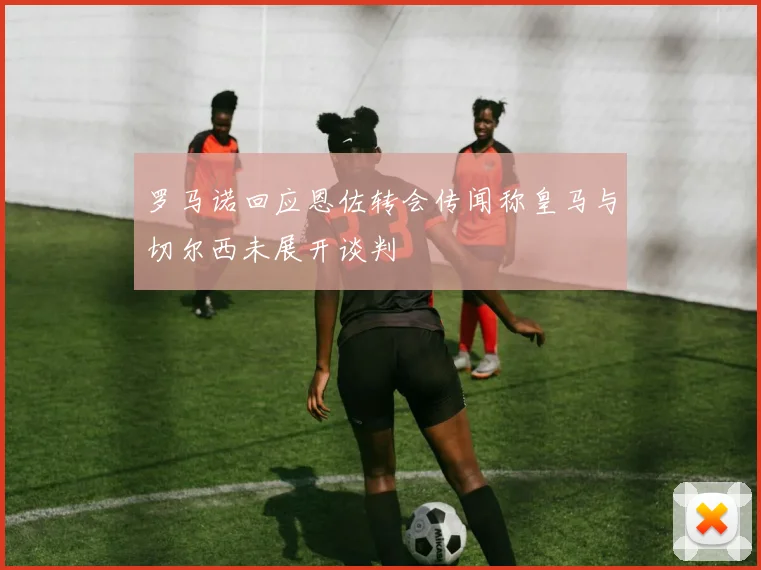 罗马诺回应恩佐转会传闻称皇马与切尔西未展开谈判