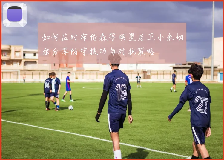 如何应对布伦森等明星后卫小米切尔分享防守技巧与对抗策略