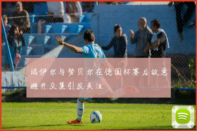 诺伊尔与努贝尔在德国杯赛后故意避开交集引发关注