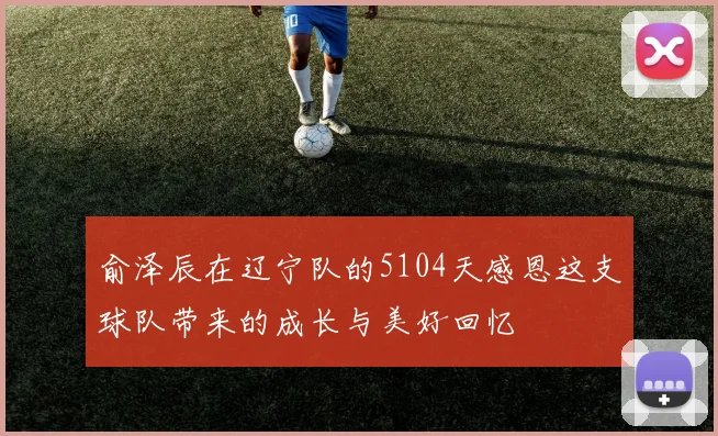 俞泽辰在辽宁队的5104天感恩这支球队带来的成长与美好回忆