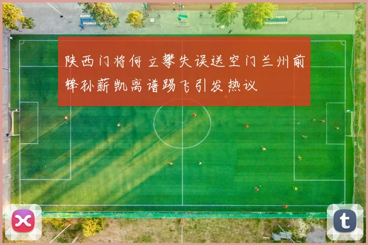 陕西门将何立攀失误送空门兰州前锋孙薪凯离谱踢飞引发热议