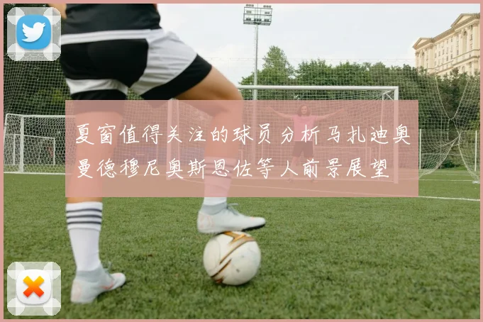 夏窗值得关注的球员分析马扎迪奥曼德穆尼奥斯恩佐等人前景展望