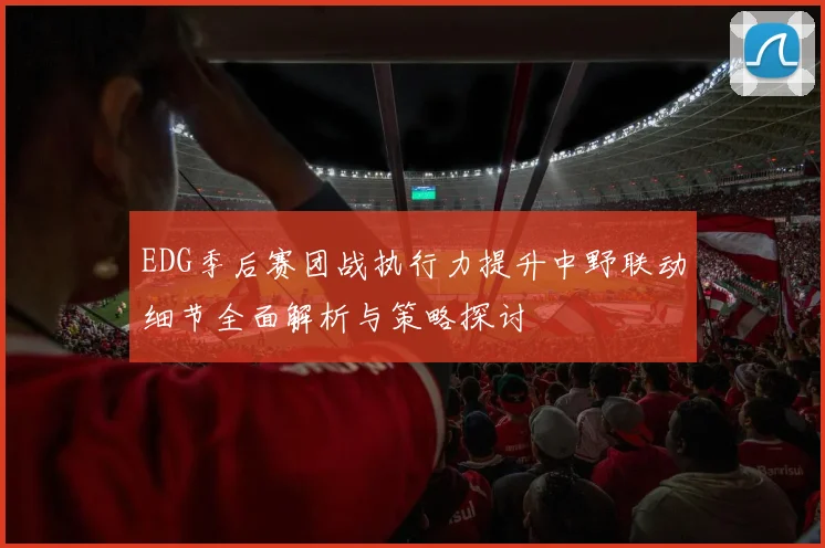 EDG季后赛团战执行力提升中野联动细节全面解析与策略探讨