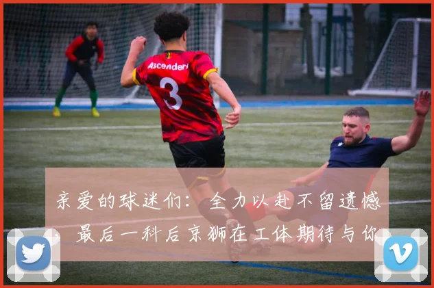 亲爱的球迷们：全力以赴不留遗憾，最后一科后京狮在工体期待与你相聚