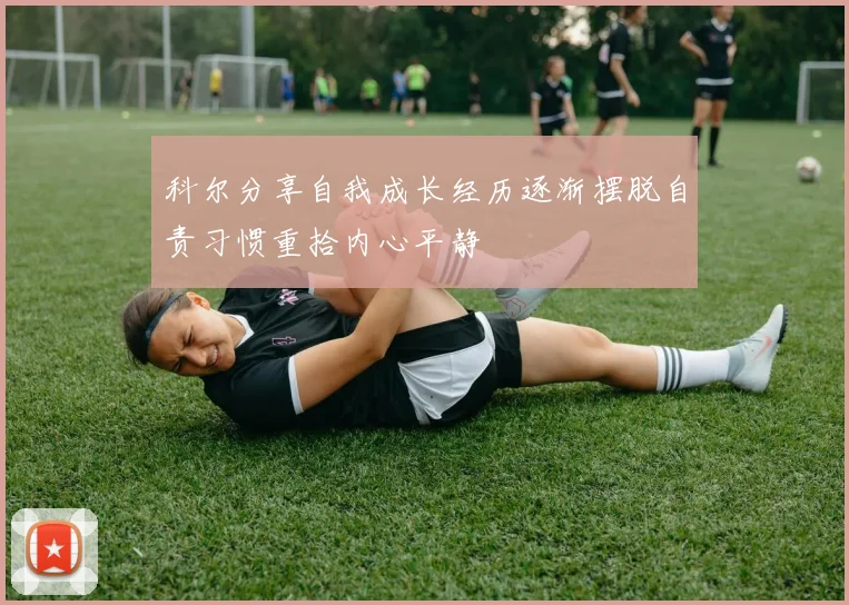 科尔分享自我成长经历逐渐摆脱自责习惯重拾内心平静