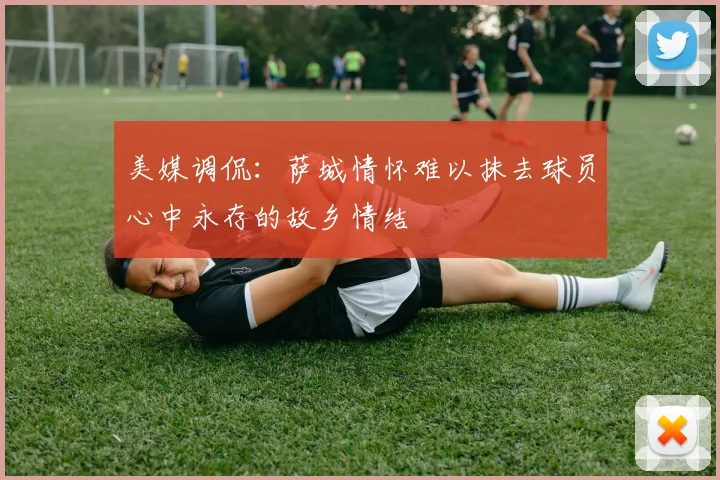 美媒调侃：萨城情怀难以抹去球员心中永存的故乡情结
