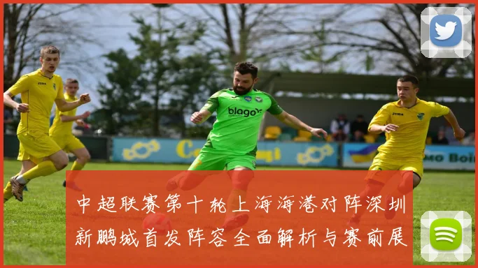 中超联赛第十轮上海海港对阵深圳新鹏城首发阵容全面解析与赛前展望