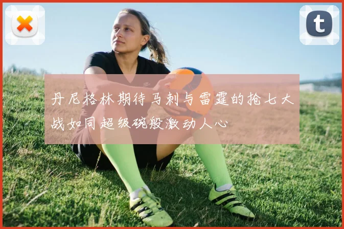 丹尼格林期待马刺与雷霆的抢七大战如同超级碗般激动人心