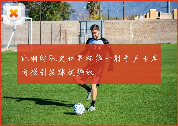 比利时队史世界杯第一射手卢卡库海报引发球迷热议