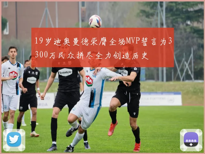 19岁迪奥曼德荣膺全场MVP誓言为3300万民众拼尽全力创造历史
