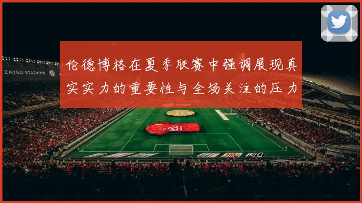 伦德博格在夏季联赛中强调展现真实实力的重要性与全场关注的压力