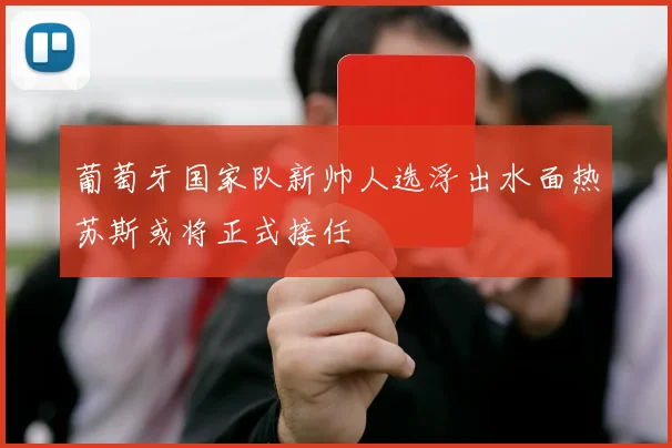 葡萄牙国家队新帅人选浮出水面热苏斯或将正式接任